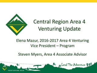 Central Region Area 4
Venturing Update
Elena Mazur, 2016-2017 Area 4 Venturing
Vice President – Program
Steven Myers, Area 4 Associate Advisor
 
