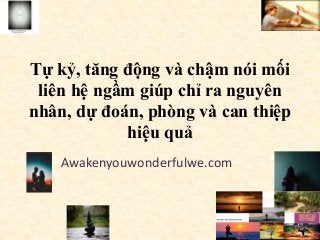 Tự kỷ, tăng động và chậm nói mối
liên hệ ngầm giúp chỉ ra nguyên
nhân, dự đoán, phòng và can thiệp
hiệu quả
Awakenyouwonderfulwe.com
 