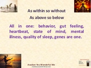 As within so without
As above so below
All in one: behavior, gut feeling,
heartbeat, state of mind, mental
illness, quality of sleep, genes are one.
Awaken You Wonderful We
awakenyouwonderfulwe.com
 