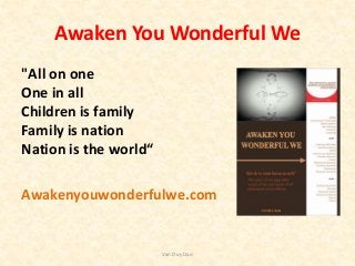 Awaken You Wonderful We
"All on one
One in all
Children is family
Family is nation
Nation is the world“
Awakenyouwonderfulwe.com
Van Duy Dao
 