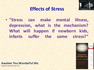Effects of Stress
• "Stress can make mental illness,
depression, what is the mechanism?
What will happen if newborn kids,
infants suffer the same stress?"
Awaken You Wonderful We
Awakenyouwonderfulwe.com
 