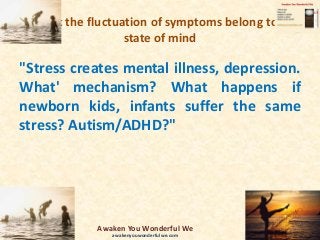At least the fluctuation of symptoms belong to the
state of mind
"Stress creates mental illness, depression.
What' mechanism? What happens if
newborn kids, infants suffer the same
stress? Autism/ADHD?"
Awaken You Wonderful We
awakenyouwonderfulwe.com
 