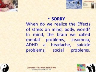 • SORRY
When do we realize the Effects
of stress on mind, body, world?
In mind, the brain we called
mental problems, insomnia,
ADHD a headache, suicide
problems, social problems.
Awaken You Wonderful We
awakenyouwonderfulwe.com
 