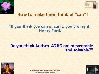 How to make them think of “can”?
"If you think you can or can't, you are right"
Henry Ford.
Do you think Autism, ADHD are preventable
and solvable?"
Awaken You Wonderful We
awakenyouwonderfulwe.com
 