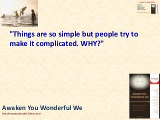 "Things are so simple but people try to
make it complicated. WHY?"
Awaken You Wonderful We
Awakenyouwonderfulwe.com
 