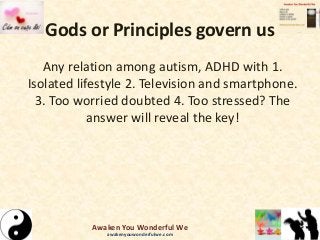 Gods or Principles govern us
Any relation among autism, ADHD with 1.
Isolated lifestyle 2. Television and smartphone.
3. Too worried doubted 4. Too stressed? The
answer will reveal the key!
Awaken You Wonderful We
awakenyouwonderfulwe.com
 