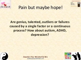 Pain but maybe hope!
Are genius, talented, outliers or failures
caused by a single factor or a continuous
process? How about autism, ADHD,
depression?
Awaken You Wonderful We
awakenyouwonderfulwe.com
 