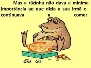 Mas a rãzinha não dava a mínima
importância ao que dizia a sua irmã e
continuava           a          comer.
 