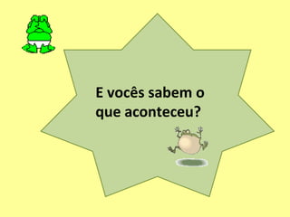 E vocês sabem o
que aconteceu?
 