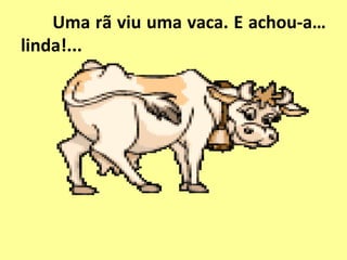 Uma rã viu uma vaca. E achou-a…
linda!...
 