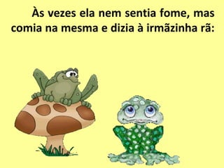 Às vezes ela nem sentia fome, mas
comia na mesma e dizia à irmãzinha rã:
 