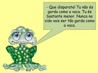- Que disparate! Tu não és
  gorda como a vaca. Tu és
 bastante menor. Nunca na
vida vais ser tão gorda como
            a vaca.
 