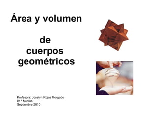 Área y volumen  de  cuerpos  geométricos Profesora: Joselyn Rojas Morgado IV º Medios Septiembre 2010 