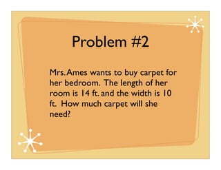 Problem #2
Mrs. Ames wants to buy carpet for
her bedroom. The length of her
room is 14 ft. and the width is 10
ft. How much carpet will she
need?
 