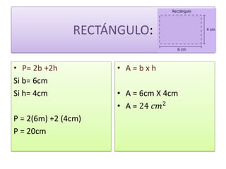 RECTÁNGULO:
• P= 2b +2h
Si b= 6cm
Si h= 4cm
P = 2(6m) +2 (4cm)
P = 20cm
• A = b x h
• A = 6cm X 4cm
• A = 24 𝑐𝑚2
 
