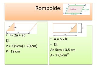 Romboide:
• P= 2a + 2b
Ej.
P = 2 (5cm) + 2(4cm)
P= 18 cm
• A = b x h
• Ej.
A= 5cm x 3,5 cm
A= 17,5𝑐𝑚2
 