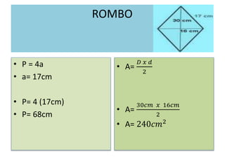 ROMBO
• P = 4a
• a= 17cm
• P= 4 (17cm)
• P= 68cm
• A=
𝐷 𝑥 𝑑
2
• A=
30𝑐𝑚 𝑥 16𝑐𝑚
2
• A= 240𝑐𝑚2
 