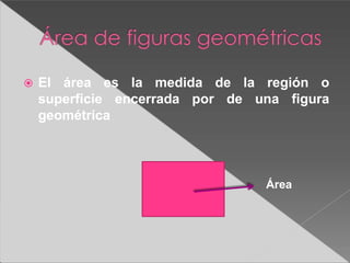  El área es la medida de la región o
superficie encerrada por de una figura
geométrica
Área
 