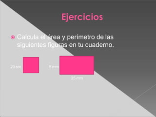  Calcula el área y perímetro de las
siguientes figuras en tu cuaderno.
20 cm 5 mm
25 mm
 