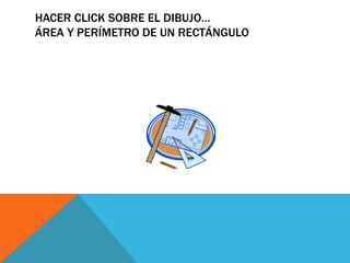 HACER CLICK SOBRE EL DIBUJO…
ÁREA Y PERÍMETRO DE UN RECTÁNGULO
 