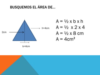 BUSQUEMOS EL ÁREA DE…
h=4cm
A = ½ x b x h
A = ½ x 2 x 4
A = ½ x 8 cm
A = 4cm²
b=4cm
2cm
 
