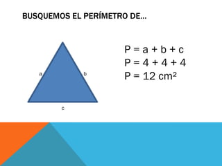 BUSQUEMOS EL PERÍMETRO DE…
a b
c
P = a + b + c
P = 4 + 4 + 4
P = 12 cm²
 