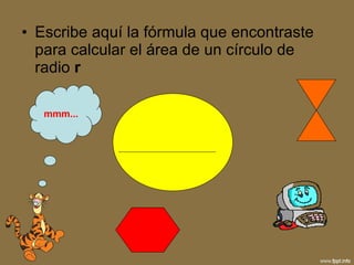 Escribe aquí la fórmula que encontraste para calcular el área de un círculo de radio  r mmm... 
