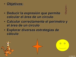 Objetivos: Deducir la expresión que permite calcular el área de un círculo Calcular correctamente el perímetro y el área de un círculo Explorar diversas estrategias de cálculo 