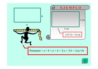 Perímetro = a + b + a + b = 2·a + 2·b = 2·(a+b)
b
a
3 cm
5 cm
2·(5+3) = 16 cm
E J E M P L O
 