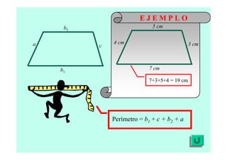 E J E M P L O
Perímetro = b1 + c + b2 + a
7+3+5+4 = 19 cm
a
b2
b1
c
4 cm
5 cm
7 cm
3 cm
 