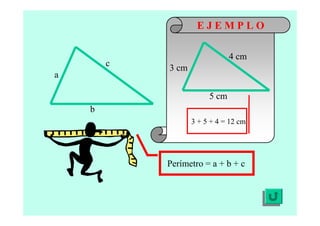 b
a
c
Perímetro = a + b + c
E J E M P L O
5 cm
3 cm
4 cm
3 + 5 + 4 = 12 cm
 