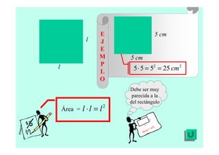 Área =
2
lll =⋅
22
25555 cm==⋅
l
l
Debe ser muy
parecida a la
del rectángulo
Área = a·b
a
b
5 cm
5 cm
E
J
E
M
P
L
O
 