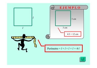 Perímetro = l + l + l + l = 4·l
l
l
3 cm
3 cm
4·3 = 12 cm
E J E M P L O
 
