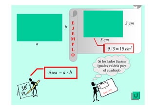 Área = a · b
2
1535 cm=⋅
b
a
Si los lados fuesen
iguales valdría para
el cuadrado
Área = a·b
a
b
3 cm
5 cm
E
J
E
M
P
L
O
 