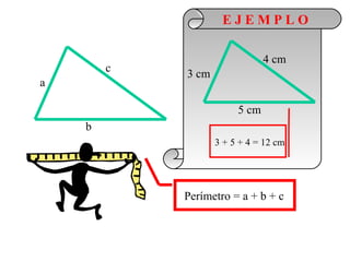 EJEMPLO

                               4 cm
        c   3 cm
a

                        5 cm
    b
                   3 + 5 + 4 = 12 cm




            Perímetro = a + b + c
 