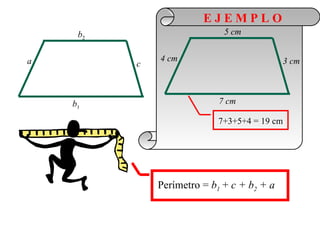 EJEMPLO
     b2                      5 cm


a             4 cm                          3 cm
          c



    b1                      7 cm

                           7+3+5+4 = 19 cm




              Perímetro = b1 + c + b2 + a
 