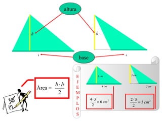 altura



h                                     h



    b                                             b
                            base


                                                      3 cm
                        E              3 cm

                        J
             b⋅h        E
    Área =                                4 cm                 2 cm

              2         M
                        P          4⋅3                2⋅3
                        L              = 6 cm 2           = 3 cm 2
                                    2                  2
                        O
                        S
 