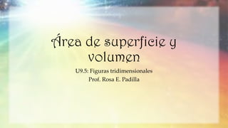 Área de superficie y
volumen
U9.5: Figuras tridimensionales
Prof. Rosa E. Padilla
 