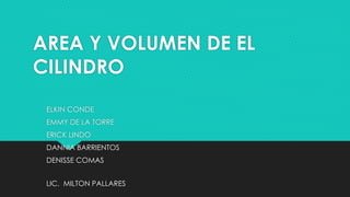 AREA Y VOLUMEN DE EL 
CILINDRO 
ELKIN CONDE 
EMMY DE LA TORRE 
ERICK LINDO 
DANNIA BARRIENTOS 
DENISSE COMAS 
LIC. MILTON PALLARES 
 
