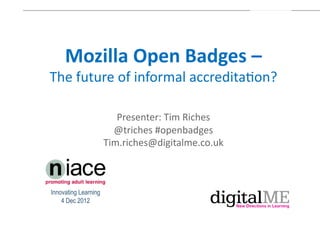 Mozilla'Open'Badges'–''
The$future$of$informal$accredita1on?'

                         Presenter:$Tim$Riches$
                        @triches$#openbadges$
                      Tim.riches@digitalme.co.uk$



Innovating Learning
    4 Dec 2012
 