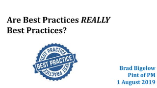 Are Best Practices REALLY
Best Practices?
Brad Bigelow
Pint of PM
1 August 2019
 