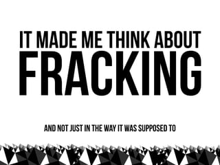 it made me think about
fracking
   and not just in the way it was supposed to
 