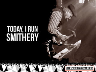 today, i run
Smithery

               http://rivetin.gs/smithery
 