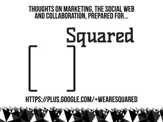 thoughts on marketing, the social web
   and collaboration, prepared for...




https://plus.google.com/+WeareSquared
 
