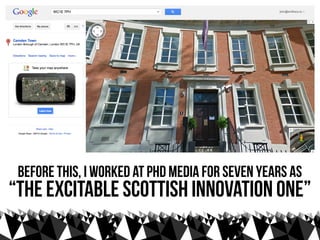 before this, I worked at PHD Media for seven years as
“the excitable scottish innovation one”
 