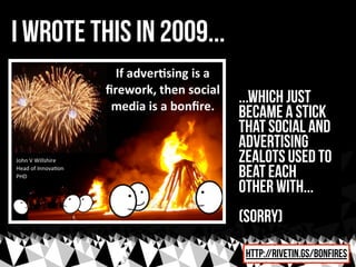 i wrote this in 2009...
                          ...which just
                          became a stick
                          that social and
                          advertising
                          zealots used to
                          beat each
                          other with...
                          (sorry)
                           http://rivetin.gs/bonfires
 