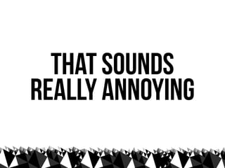 that sounds
really annoying
 