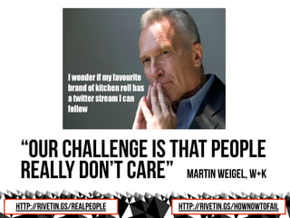 “Our challenge is that people
 really don’t care” martin Weigel, W+K
http://rivetin.gs/realpeople   http://rivetin.gs/hownowtofail
 