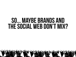so... maybe brands and
the social web don’t mix?
 