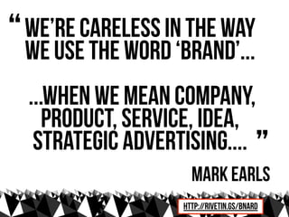“ we use the word ‘brand’...
  We’re careless in the way

  ...when we mean company,
     product, service, idea,
   strategic advertising.... ”
                      Mark earls
                    http://rivetin.gs/bnard
 